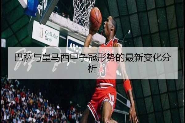 巴萨与皇马西甲争冠形势的最新变化分析